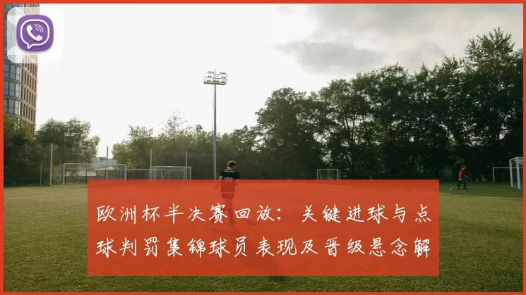 欧洲杯半决赛回放:关键进球与点球判罚集锦球员表现及晋级悬念解析