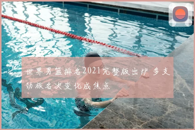 世界男篮排名2021完整版出炉 多支劲旅名次变化成焦点