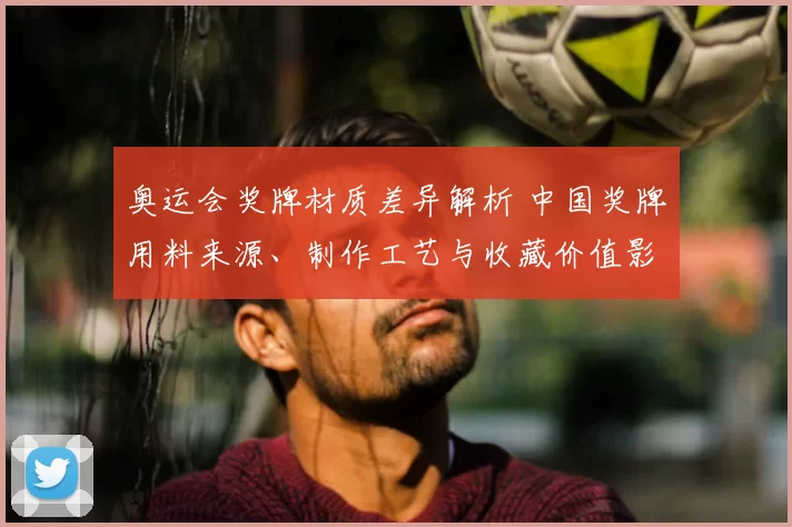 奥运会奖牌材质差异解析 中国奖牌用料来源、制作工艺与收藏价值影响