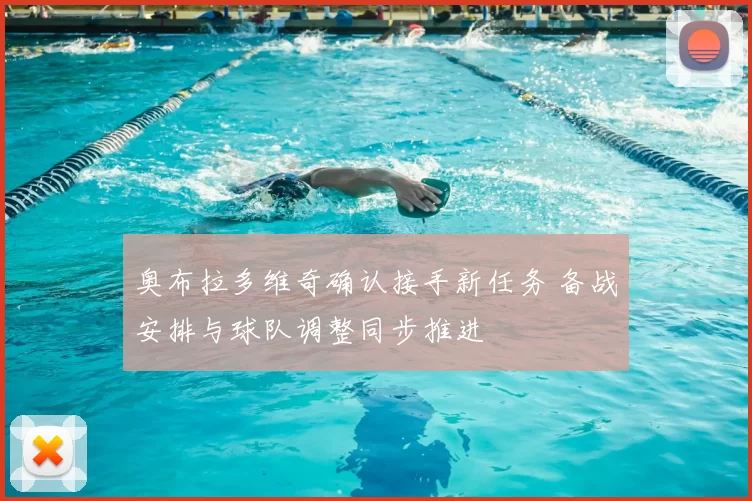 奥布拉多维奇确认接手新任务 备战安排与球队调整同步推进