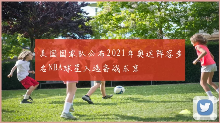 美国国家队公布2021年奥运阵容多名NBA球星入选备战东京