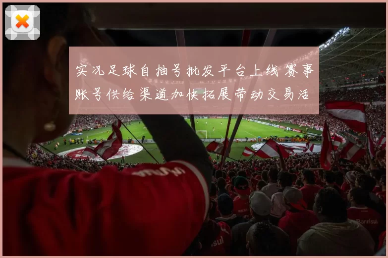 实况足球自抽号批发平台上线 赛事账号供给渠道加快拓展带动交易活跃
