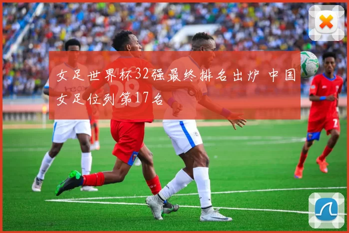 女足世界杯32强最终排名出炉 中国女足位列第17名
