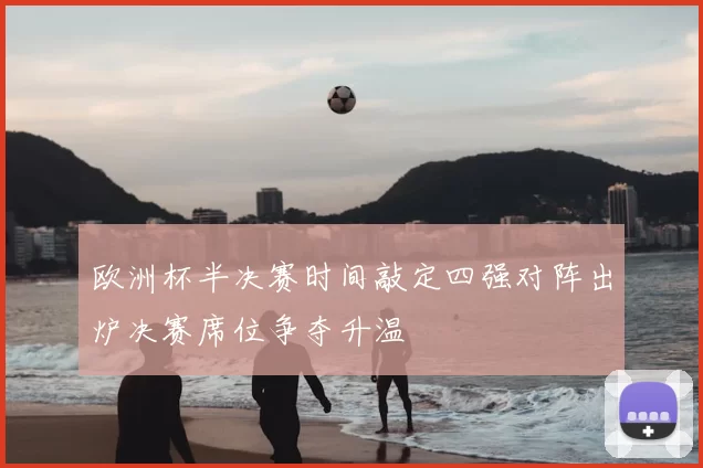 欧洲杯半决赛时间敲定四强对阵出炉决赛席位争夺升温