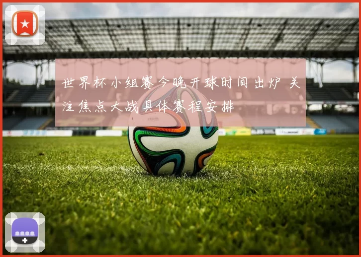 世界杯小组赛今晚开球时间出炉 关注焦点大战具体赛程安排