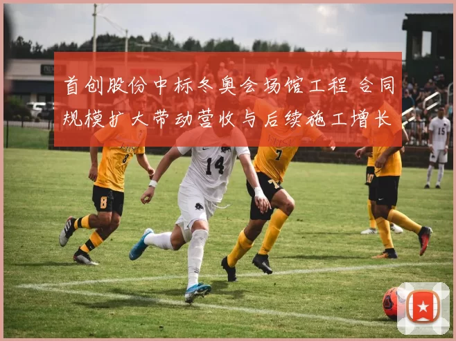 首创股份中标冬奥会场馆工程 合同规模扩大带动营收与后续施工增长