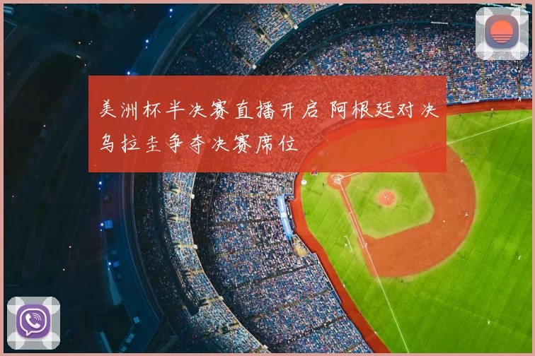 美洲杯半决赛直播开启 阿根廷对决乌拉圭争夺决赛席位