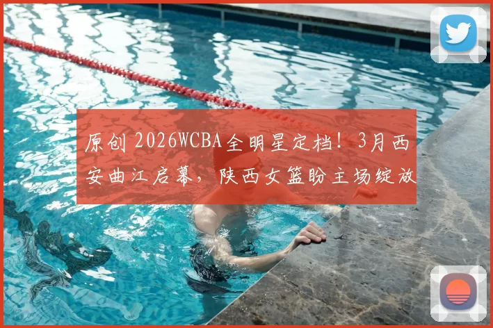 原创 2026WCBA全明星定档！3月西安曲江启幕，陕西女篮盼主场绽放风采