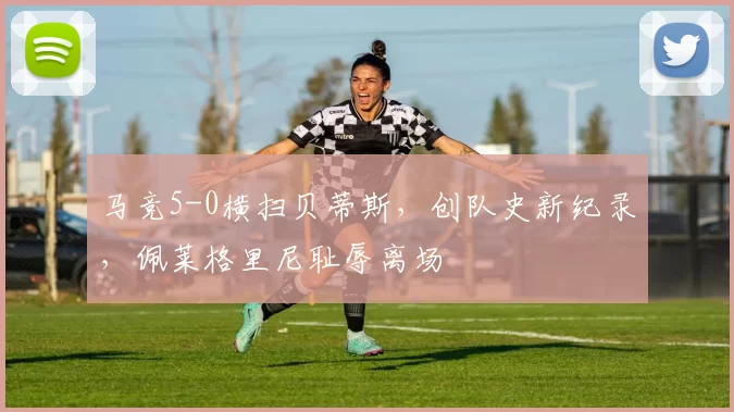 马竞5-0横扫贝蒂斯，创队史新纪录，佩莱格里尼耻辱离场