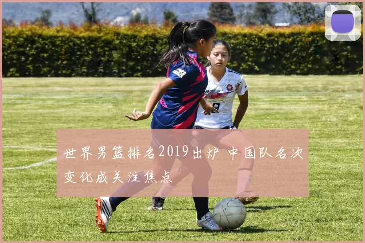 世界男篮排名2019出炉 中国队名次变化成关注焦点