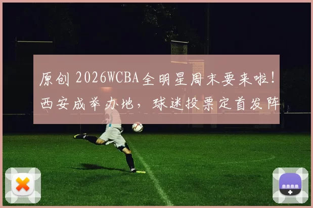 原创 2026WCBA全明星周末要来啦！西安成举办地，球迷投票定首发阵容
