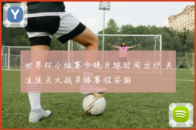 世界杯小组赛今晚开球时间出炉 关注焦点大战具体赛程安排