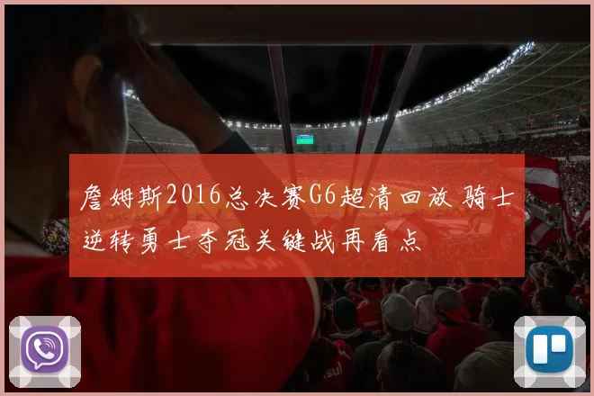 詹姆斯2016总决赛G6超清回放 骑士逆转勇士夺冠关键战再看点
