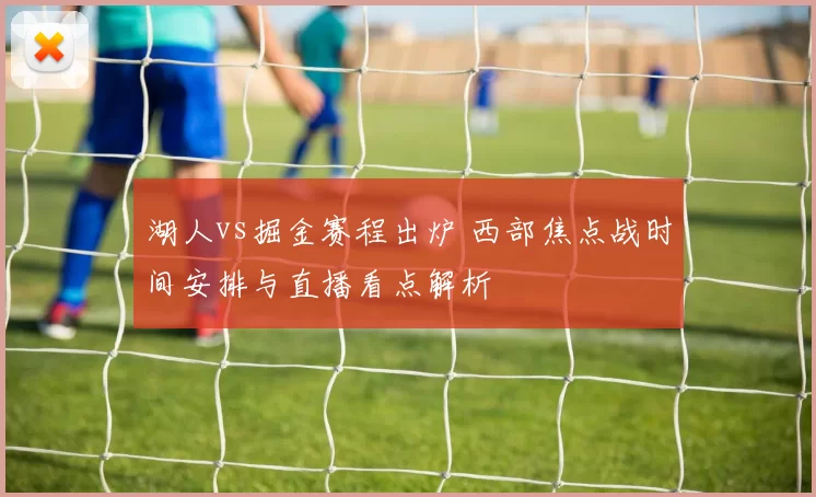 湖人vs掘金赛程出炉 西部焦点战时间安排与直播看点解析