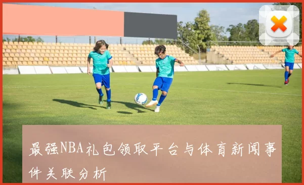 最强NBA礼包领取平台与体育新闻事件关联分析