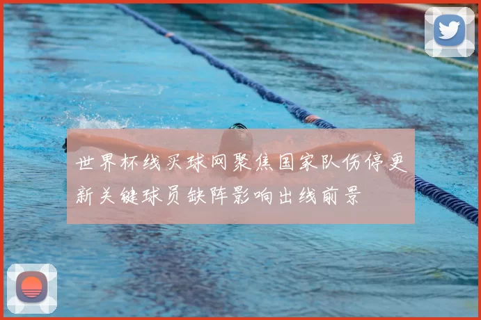 世界杯线买球网聚焦国家队伤停更新关键球员缺阵影响出线前景