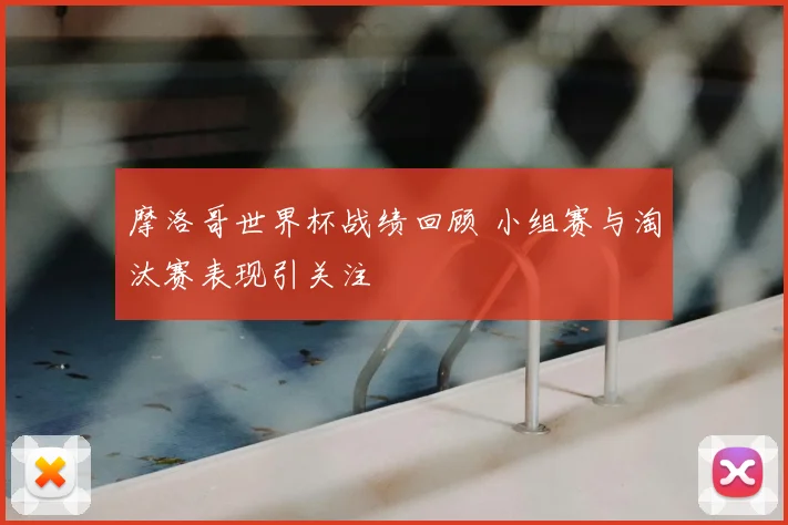 摩洛哥世界杯战绩回顾 小组赛与淘汰赛表现引关注