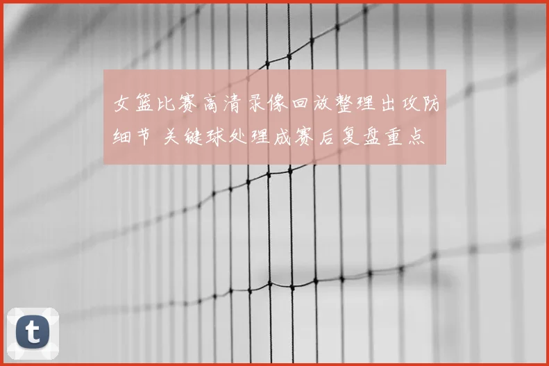 女篮比赛高清录像回放整理出攻防细节 关键球处理成赛后复盘重点