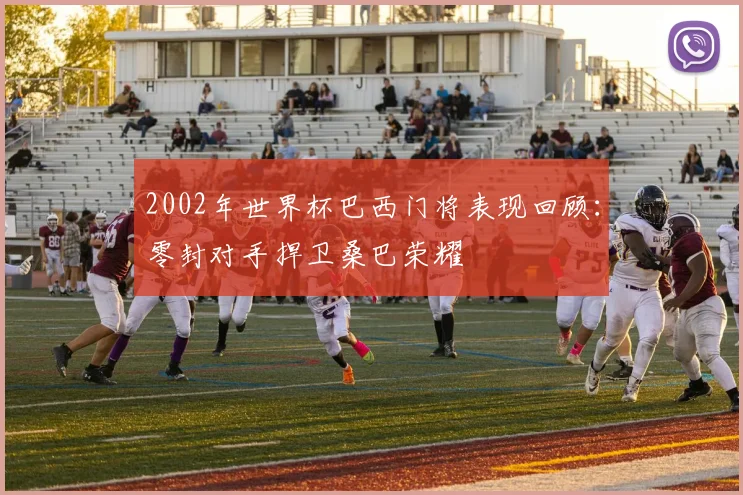 2002年世界杯巴西门将表现回顾：零封对手捍卫桑巴荣耀