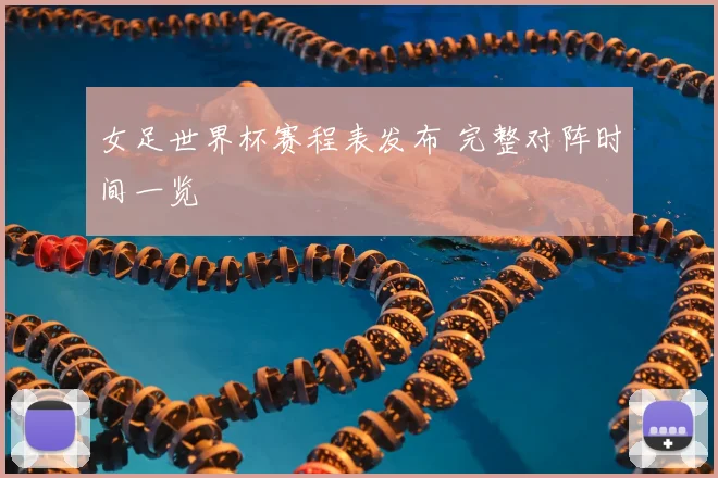 女足世界杯赛程表发布 完整对阵时间一览