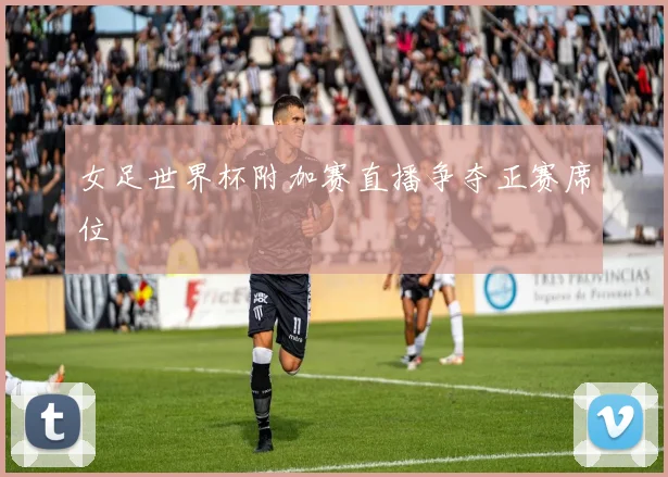 女足世界杯附加赛直播争夺正赛席位