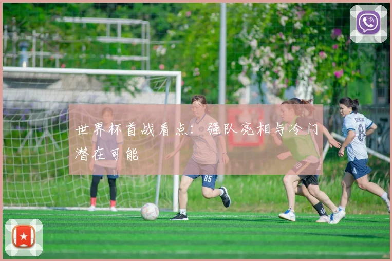 世界杯首战看点:强队亮相与冷门潜在可能