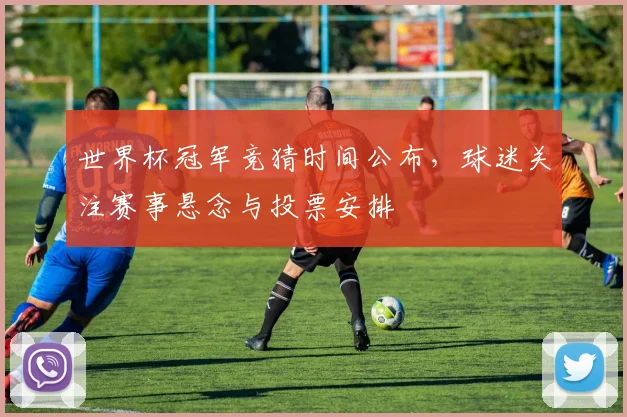 世界杯冠军竞猜时间公布，球迷关注赛事悬念与投票安排