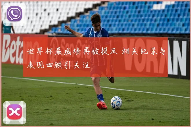 世界杯最成绩再被提及 相关纪录与表现回顾引关注