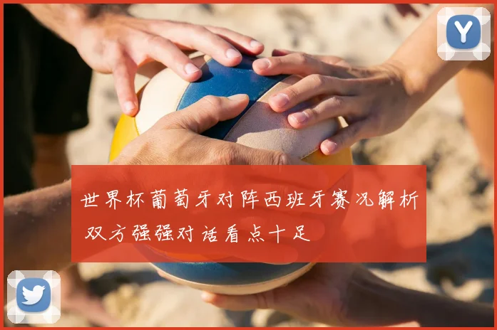 世界杯葡萄牙对阵西班牙赛况解析 双方强强对话看点十足
