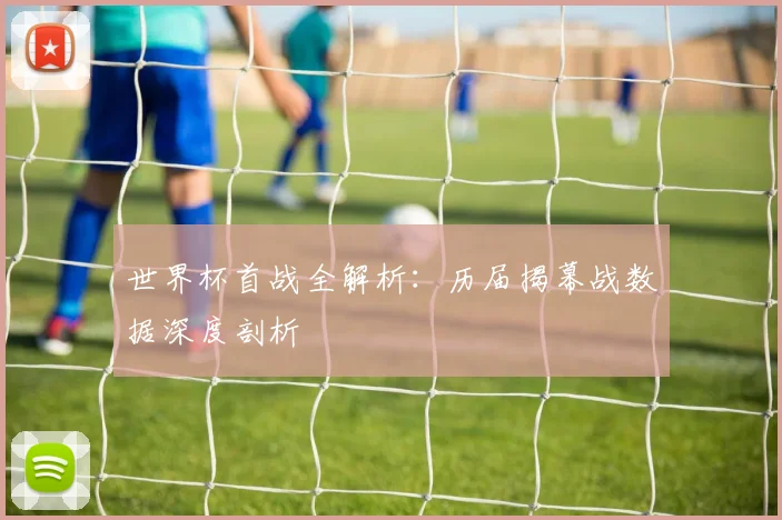 世界杯首战全解析:历届揭幕战数据深度剖析