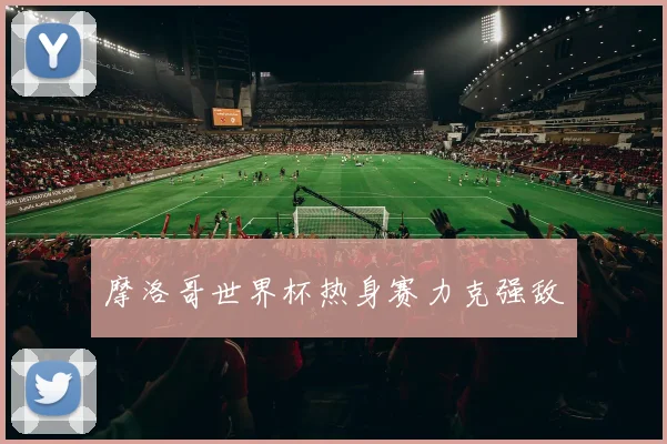 摩洛哥世界杯热身赛力克强敌