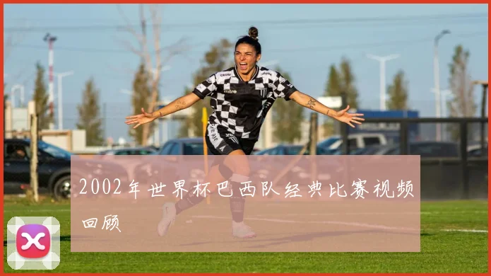 2002年世界杯巴西队经典比赛视频回顾