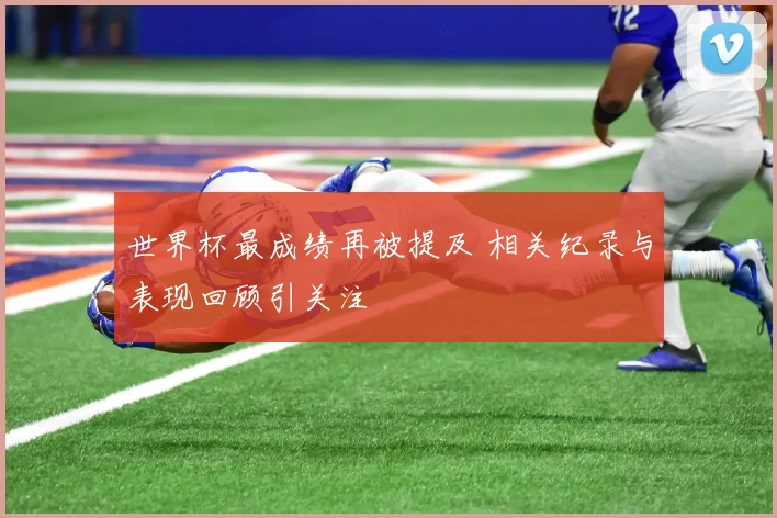 世界杯最成绩再被提及 相关纪录与表现回顾引关注