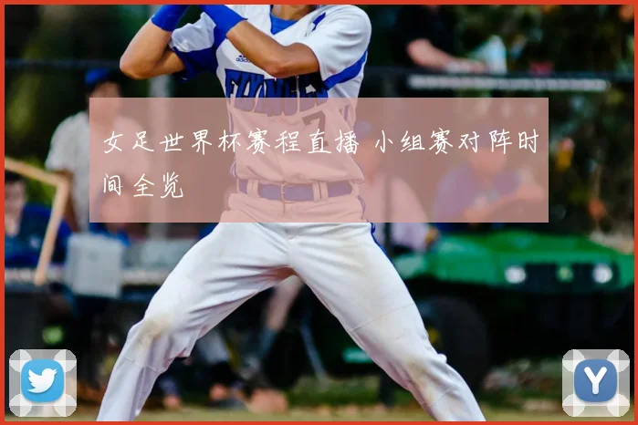 女足世界杯赛程直播 小组赛对阵时间全览