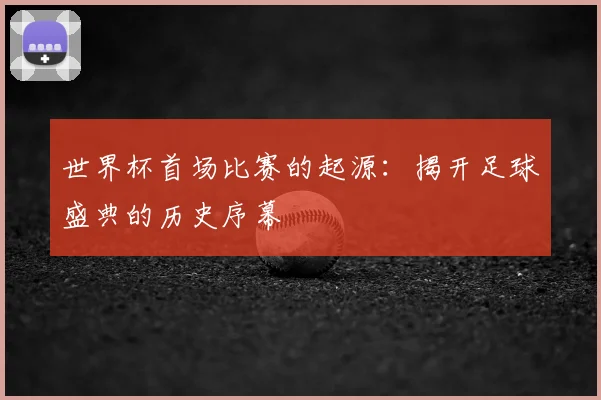 世界杯首场比赛的起源:揭开足球盛典的历史序幕