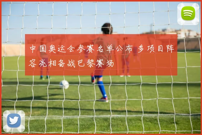 中国奥运会参赛名单公布 多项目阵容亮相备战巴黎赛场