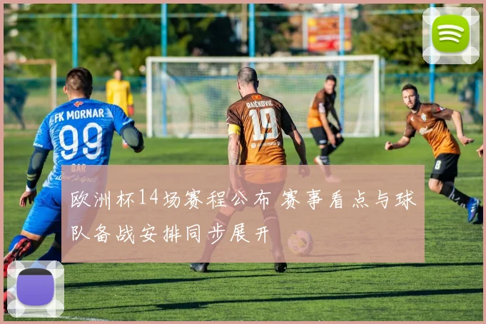 欧洲杯14场赛程公布 赛事看点与球队备战安排同步展开