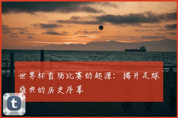 世界杯首场比赛的起源：揭开足球盛典的历史序幕