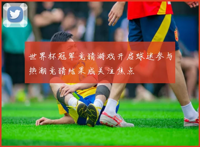 世界杯冠军竞猜游戏开启球迷参与热潮竞猜结果成关注焦点