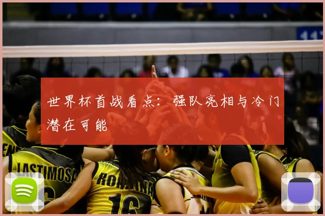 世界杯首战看点：强队亮相与冷门潜在可能
