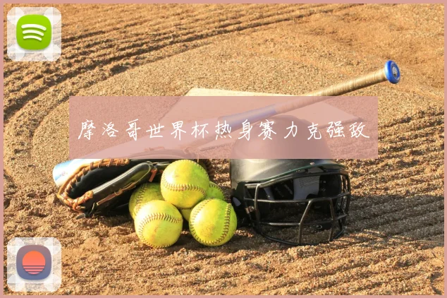 摩洛哥世界杯热身赛力克强敌