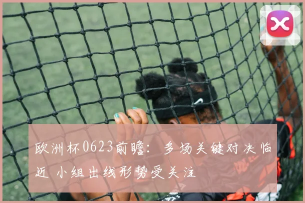 欧洲杯0623前瞻：多场关键对决临近 小组出线形势受关注