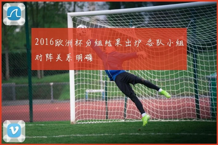 2016欧洲杯分组结果出炉 各队小组对阵关系明确