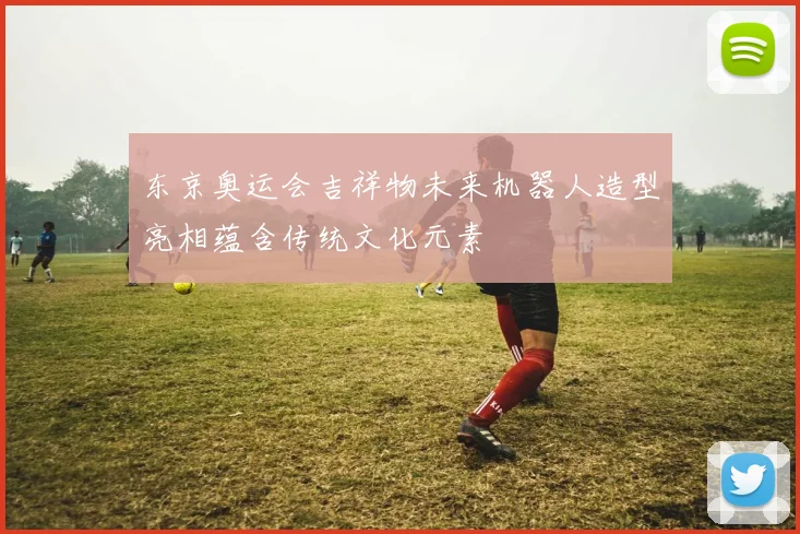 东京奥运会吉祥物未来机器人造型亮相蕴含传统文化元素