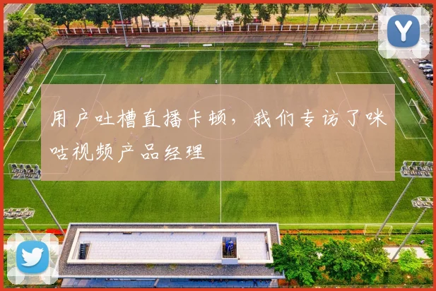 用户吐槽直播卡顿，我们专访了咪咕视频产品经理