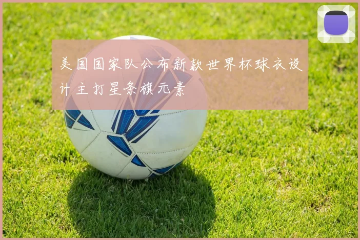 美国国家队公布新款世界杯球衣设计主打星条旗元素