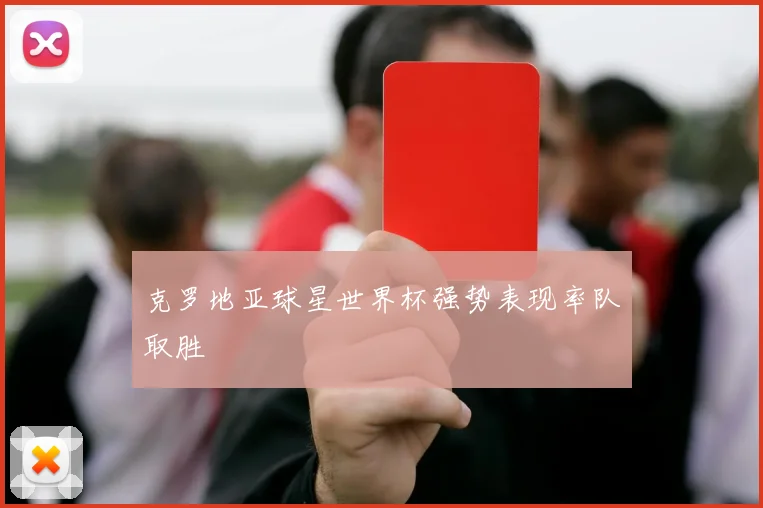 克罗地亚球星世界杯强势表现率队取胜