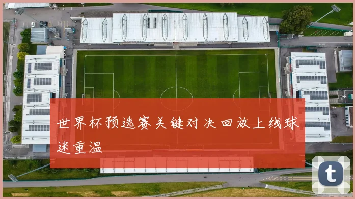 世界杯预选赛关键对决回放上线球迷重温