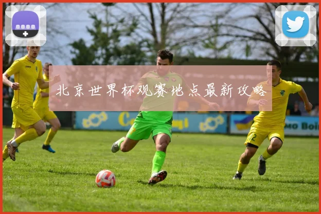 北京世界杯观赛地点最新攻略