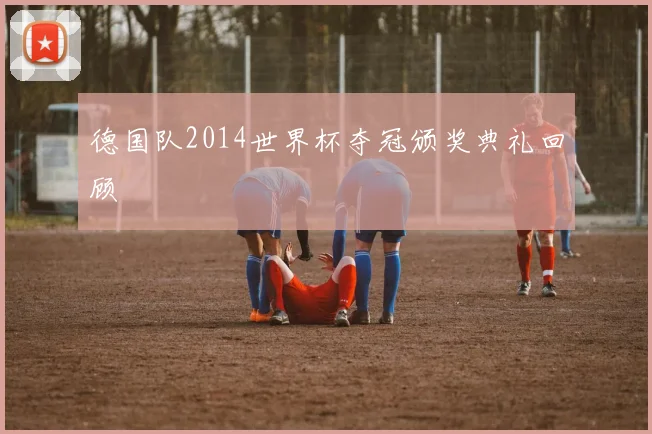 德国队2014世界杯夺冠颁奖典礼回顾